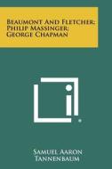 Beaumont and Fletcher; Philip Massinger; George Chapman di Samuel Aaron Tannenbaum edito da Literary Licensing, LLC