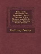 Essai Sur La Repartition Des Richesses Et Sur La Tendance a Une Moindre Inegalite Des Conditions di Paul Leroy-Beaulieu edito da Nabu Press