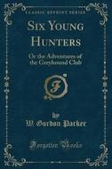 Six Young Hunters di W Gordon Parker edito da Forgotten Books