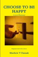 CHOOSE TO BE HAPPY di Matthew Dansak edito da Lulu.com
