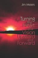 Turning The Heart And Vision Upward And Forward di Jim Meiers edito da Publishamerica