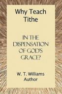 Why Teach Tithe In The Dispensation Of God\'s Grace? di W T Williams edito da America Star Books