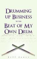 Drumming Up Business-To the Beat of My Own Drum di Jeff Jones edito da Createspace