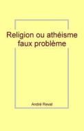 Religion Ou Atheisme: Faux Probleme di Andre Reval edito da Createspace