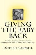 Giving the Baby Back: Finding Motherhood Through Infertility, Foster Care, and Adoption di Daffodil Campbell edito da Createspace
