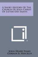 A Short History of the Church of Jesus Christ of Latter Day Saints di John Henry Evans, Gordon B. Hinckley edito da Literary Licensing, LLC