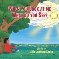 When You Look at me What do You See? di Lillie Jackson-Smith edito da Xlibris