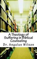 A Theology of Suffering in Biblical Counseling di Dr Angulus D. Wilson Phd edito da Createspace