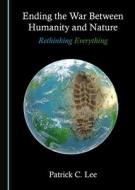 Ending The War Between Humanity And Nature di Patrick C. Lee edito da Cambridge Scholars Publishing