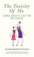 The Toxicity Of Me di Pastor Bridgette Hill edito da WestBow Press