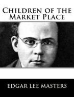 Children of the Market Place di Edgar Lee Masters edito da Createspace Independent Publishing Platform