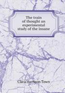The Train Of Thought An Experimental Study Of The Insane di Clara Harrison Town edito da Book On Demand Ltd.