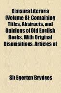 Censura Literaria (volume 8); Containing Titles, Abstracts, And Opinions Of Old English Books, With Original Disquisitions, Articles Of di Egerton Brydges, Sir Egerton Brydges edito da General Books Llc