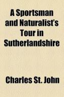 A Sportsman And Naturalist's Tour In Sutherlandshire di Charles St John edito da General Books Llc