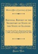 Biennial Report of the Secretary of State of the State of Illinois: For the Fiscal Years, Beginning October 1, 1888, and Ending September 30, 1890 (Cl di Illinois Office of Secretary of State edito da Forgotten Books