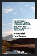 The Riverside Literature Series; True Stories from New England History, 1620-1692, Three Parts di Nathaniel Hawthorne edito da Trieste Publishing