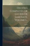 Oeuvres Complètes De Lucien De Samosate, Volume 1... di Lucian (Of Samosata ). edito da LEGARE STREET PR