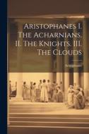 Aristophanes I. The Acharnians. II. The Knights. III. The Clouds di Aristophanes edito da LEGARE STREET PR