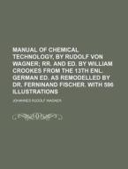 Manual of Chemical Technology, by Rudolf Von Wagner; RR. and Ed. by William Crookes from the 13th Enl. German Ed. as Remodelled by Dr. Ferninand Fisch di Johannes Rudolf Wagner edito da Rarebooksclub.com