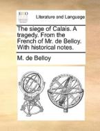 The Siege Of Calais. A Tragedy. From The French Of Mr. De Belloy. With Historical Notes di M De Belloy edito da Gale Ecco, Print Editions