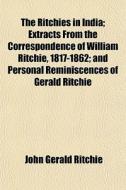 The Ritchies in India; Extracts from the Correspondence of William Ritchie, 1817-1862 and Personal Reminiscences of Gerald Ritchie di John Gerald Ritchie edito da Rarebooksclub.com