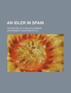 An Idler in Spain; The Record of a Goya Pilgrimage di John Ernest Crawford Flitch edito da Rarebooksclub.com