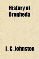 History Of Drogheda di L. C. Johnston edito da General Books