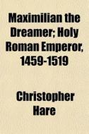 Maximilian The Dreamer; Holy Roman Emper di Christopher Hare edito da General Books