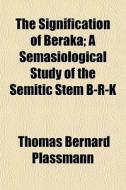 The Signification Of Beraka; A Semasiological Study Of The Semitic Stem B-r-k di Thomas Bernard Plassmann edito da General Books Llc