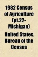 1982 Census Of Agriculture Pt.22- Michi di United States Bureau of the Census edito da General Books