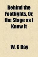 Behind The Footlights, Or, The Stage As di W. C. Day edito da General Books
