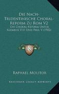 Die Nach-Tridentinische Choral-Reform Zu ROM V2: Die Choral-Reform Unter Klemens VIII Und Paul V (1902) di Raphael Molitor edito da Kessinger Publishing