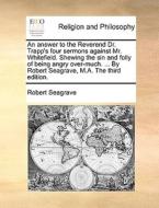 An Answer To The Reverend Dr. Trapp's Four Sermons Against Mr. Whitefield. Shewing The Sin And Folly Of Being Angry Over-much. ... By Robert Seagrave, di Robert Seagrave edito da Gale Ecco, Print Editions