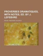 Proverbes Dramatiques, with Notes, Ed. by J. Lefebvre di Michel Theodore LeClercq edito da Rarebooksclub.com
