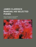 James Clarence Mangan, His Selected Poems; With a Study by the Editor di James Clarence Mangan edito da Rarebooksclub.com