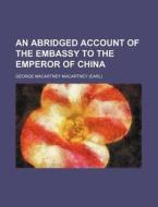 An Abridged Account Of The Embassy To The Emperor Of China di George Macartney Macartney edito da General Books Llc