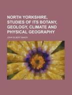 North Yorkshire, Studies of Its Botany, Geology, Climate and Physical Geography di John Gilbert Baker edito da Rarebooksclub.com