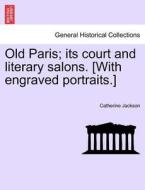 Old Paris; its court and literary salons. [With engraved portraits.] di Catherine Jackson edito da British Library, Historical Print Editions