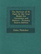 Portrait of St. Paul; Or the True Model for Christians and Pastors di John Fletcher edito da Nabu Press
