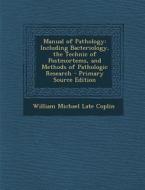 Manual of Pathology: Including Bacteriology, the Technic of Postmortems, and Methods of Pathologic Research - Primary Source Edition di William Michael Late Coplin edito da Nabu Press