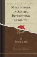 Meditations On Several Interesting Subjects (classic Reprint) di Hugh Rose edito da Forgotten Books