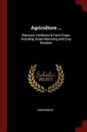 Agriculture ...: Manures, Fertilizers & Farm Crops, Including Green Manuring and Crop Rotation di Anonymous edito da CHIZINE PUBN