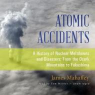 Atomic Accidents: A History of Nuclear Meltdowns and Disasters; From the Ozark Mountains to Fukushima di James Mahaffey edito da Blackstone Audiobooks