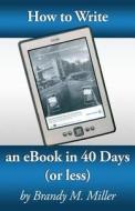 How to Write an eBook in 40 Days (or Less) di Brandy Miller edito da Createspace