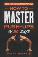 The Home Workout Plan: How to Master Push-Ups in 30 Days di Dale L. Roberts edito da Createspace Independent Publishing Platform