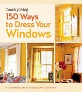 Country Living 150 Ways to Dress Your Windows: A Decorating Guide to Curtains, Sheers & Shades edito da Hearst Books