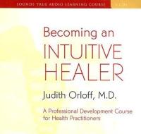Becoming an Intuitive Healer: A Professional Development Course for Health Practitioners [With 34-Page Study Guide] di Judith Orloff edito da Sounds True