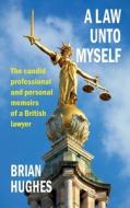 A Law Unto Myself: The candid professional and personal memoirs of a British lawyer di Brian Hughes edito da LIGHTNING SOURCE INC