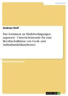 Das Sortiment an Marktbedingungen anpassen - Unterrichtsstunde für eine Berufsschulklasse von Groß- und Außenhandelskauf di Andreas Wolf edito da GRIN Publishing