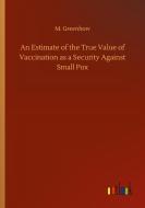 An Estimate of the True Value of Vaccination as a Security Against Small Pox di M. Greenhow edito da Outlook Verlag